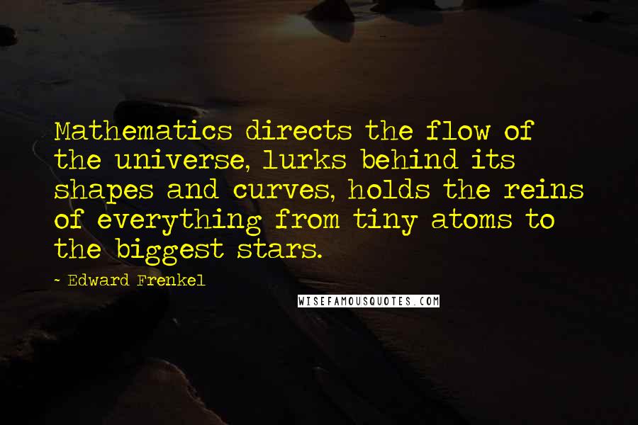 Edward Frenkel Quotes: Mathematics directs the flow of the universe, lurks behind its shapes and curves, holds the reins of everything from tiny atoms to the biggest stars.