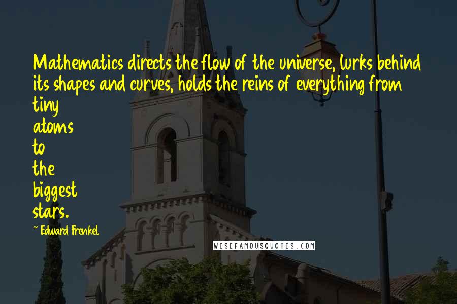 Edward Frenkel Quotes: Mathematics directs the flow of the universe, lurks behind its shapes and curves, holds the reins of everything from tiny atoms to the biggest stars.