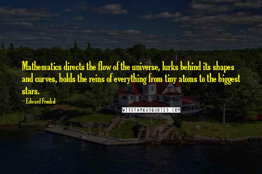 Edward Frenkel Quotes: Mathematics directs the flow of the universe, lurks behind its shapes and curves, holds the reins of everything from tiny atoms to the biggest stars.