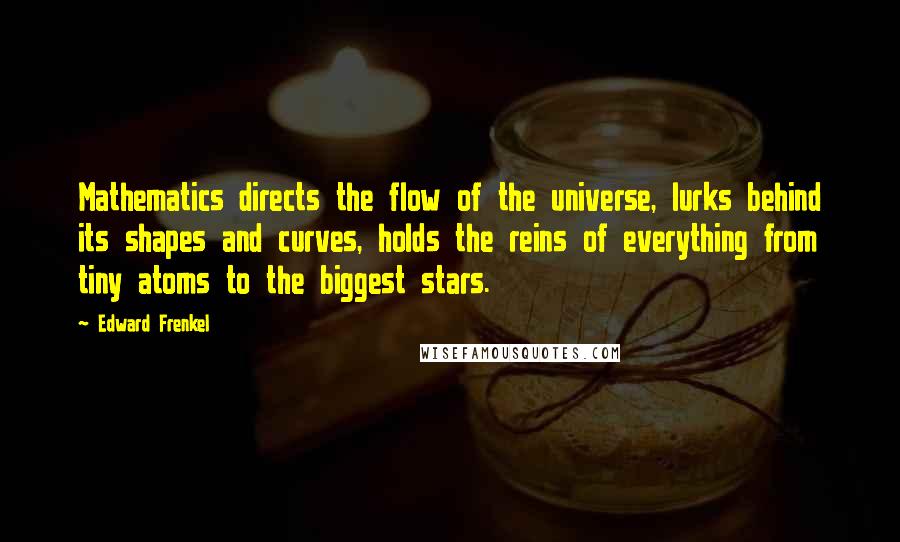 Edward Frenkel Quotes: Mathematics directs the flow of the universe, lurks behind its shapes and curves, holds the reins of everything from tiny atoms to the biggest stars.
