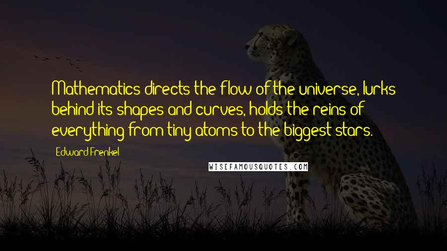 Edward Frenkel Quotes: Mathematics directs the flow of the universe, lurks behind its shapes and curves, holds the reins of everything from tiny atoms to the biggest stars.