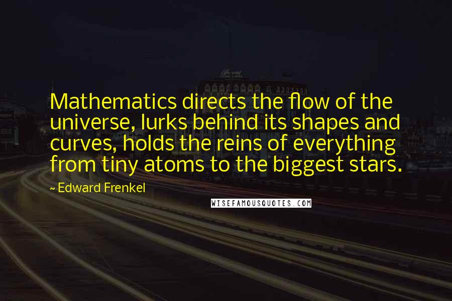 Edward Frenkel Quotes: Mathematics directs the flow of the universe, lurks behind its shapes and curves, holds the reins of everything from tiny atoms to the biggest stars.