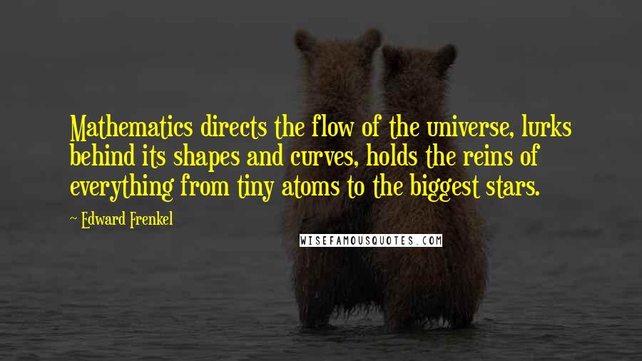 Edward Frenkel Quotes: Mathematics directs the flow of the universe, lurks behind its shapes and curves, holds the reins of everything from tiny atoms to the biggest stars.