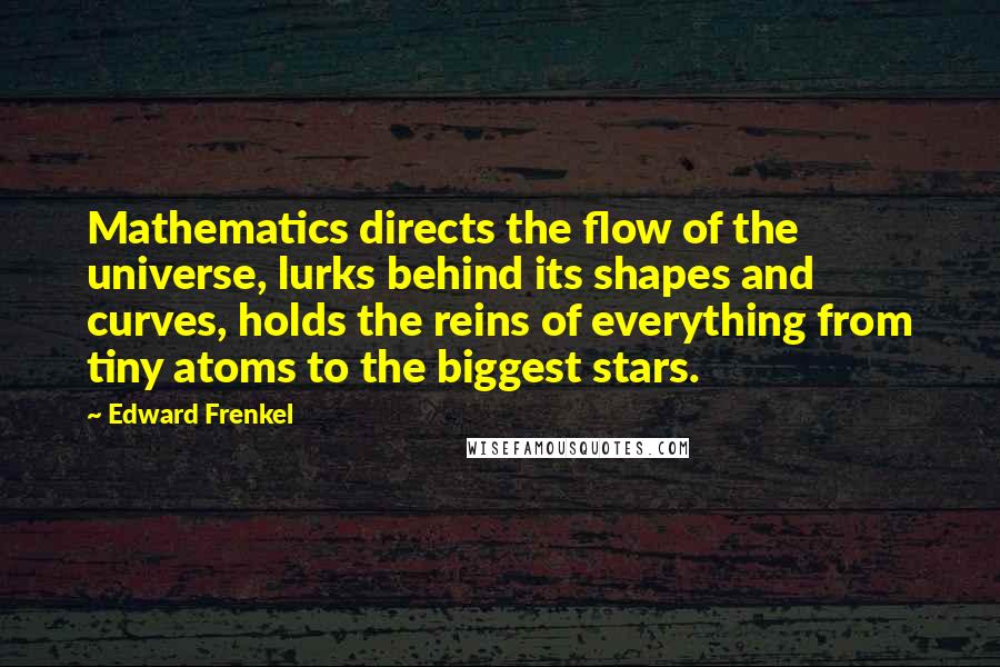 Edward Frenkel Quotes: Mathematics directs the flow of the universe, lurks behind its shapes and curves, holds the reins of everything from tiny atoms to the biggest stars.