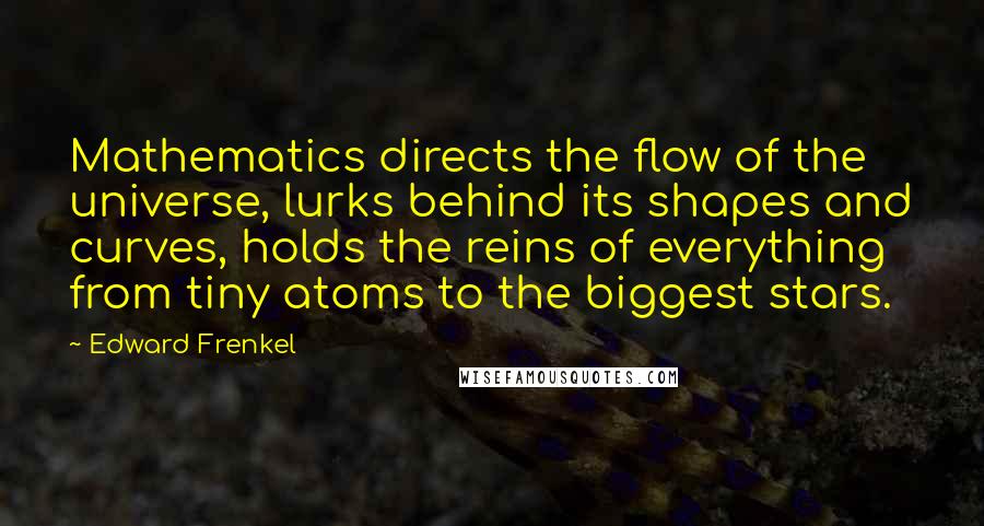 Edward Frenkel Quotes: Mathematics directs the flow of the universe, lurks behind its shapes and curves, holds the reins of everything from tiny atoms to the biggest stars.