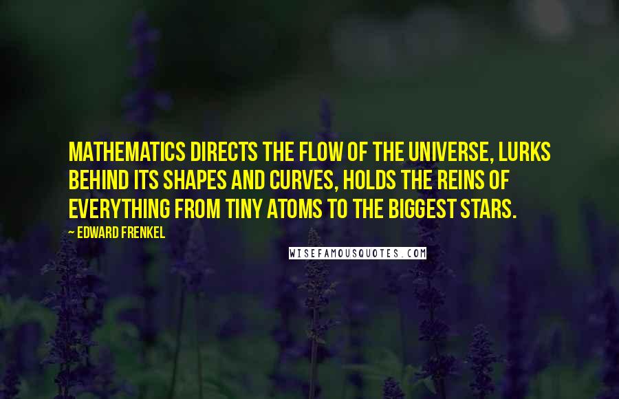 Edward Frenkel Quotes: Mathematics directs the flow of the universe, lurks behind its shapes and curves, holds the reins of everything from tiny atoms to the biggest stars.