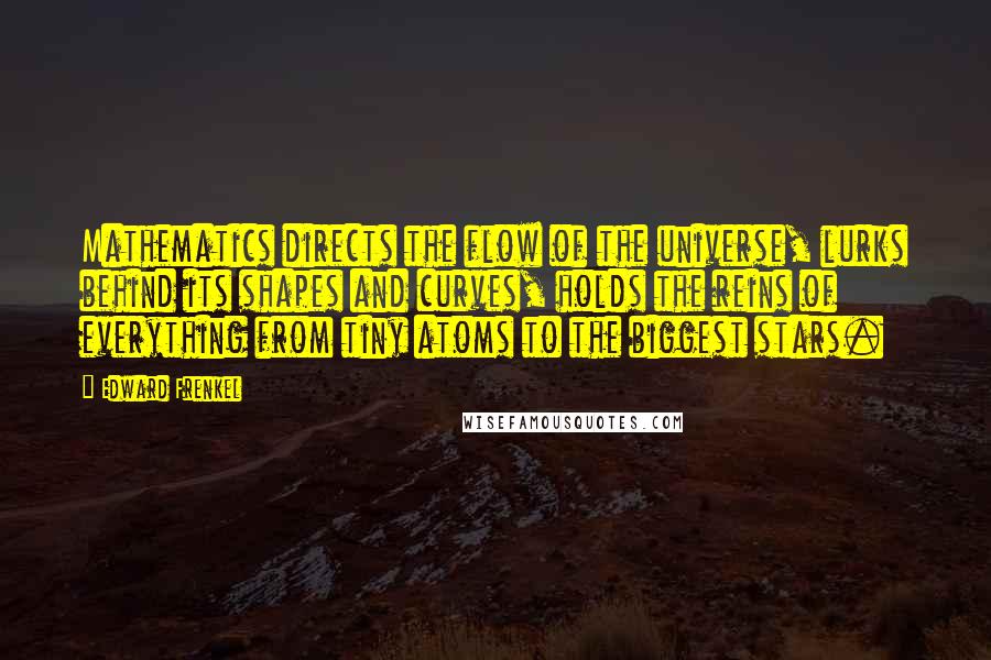 Edward Frenkel Quotes: Mathematics directs the flow of the universe, lurks behind its shapes and curves, holds the reins of everything from tiny atoms to the biggest stars.