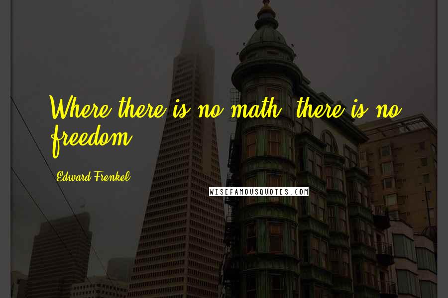 Edward Frenkel Quotes: Where there is no math, there is no freedom.