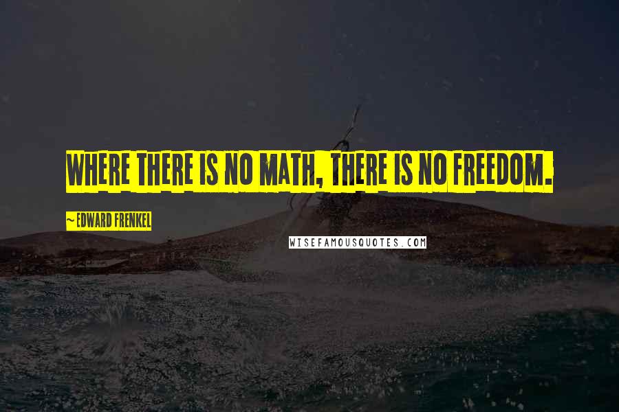 Edward Frenkel Quotes: Where there is no math, there is no freedom.