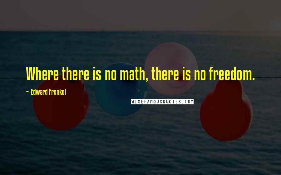 Edward Frenkel Quotes: Where there is no math, there is no freedom.