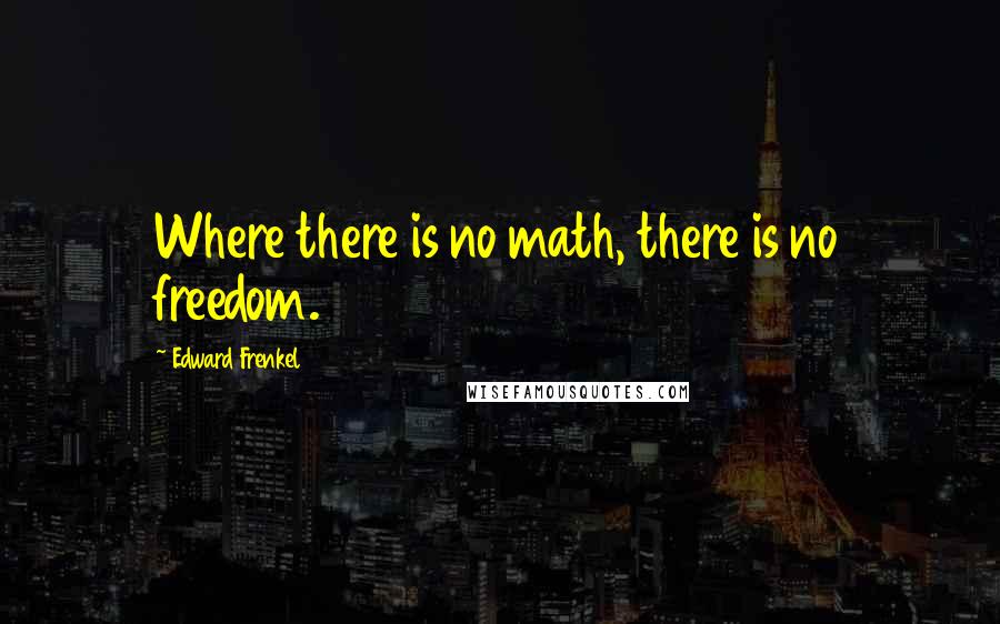 Edward Frenkel Quotes: Where there is no math, there is no freedom.