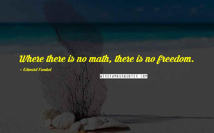 Edward Frenkel Quotes: Where there is no math, there is no freedom.