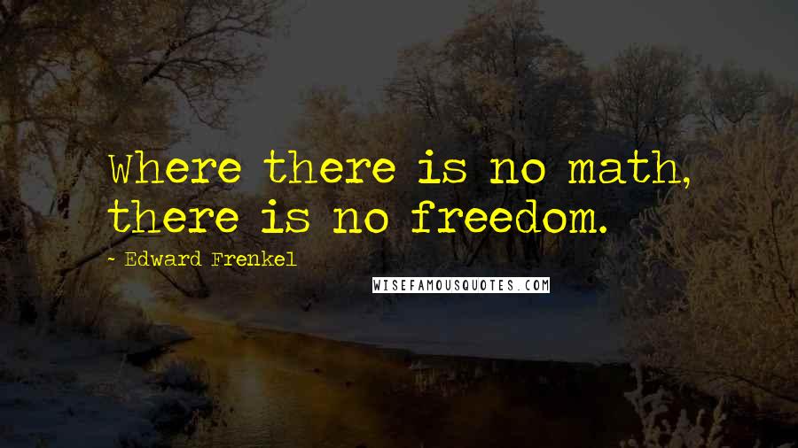 Edward Frenkel Quotes: Where there is no math, there is no freedom.
