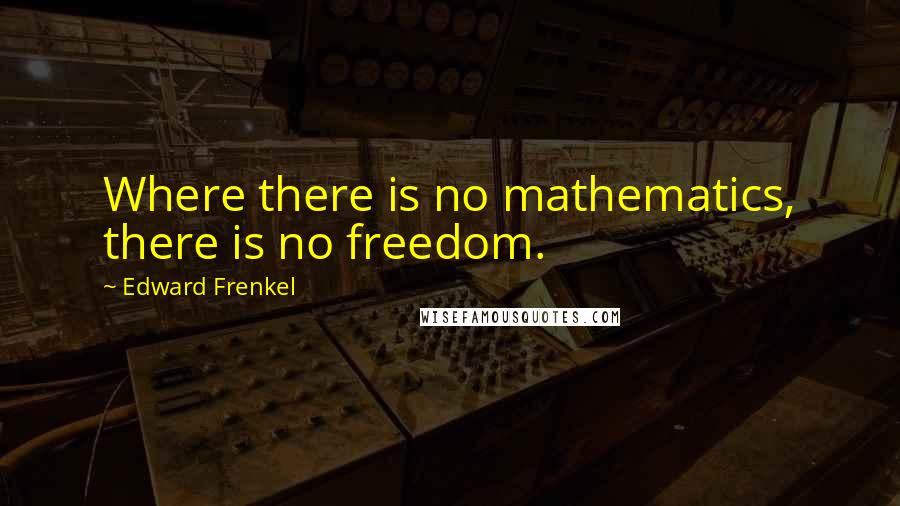 Edward Frenkel Quotes: Where there is no mathematics, there is no freedom.