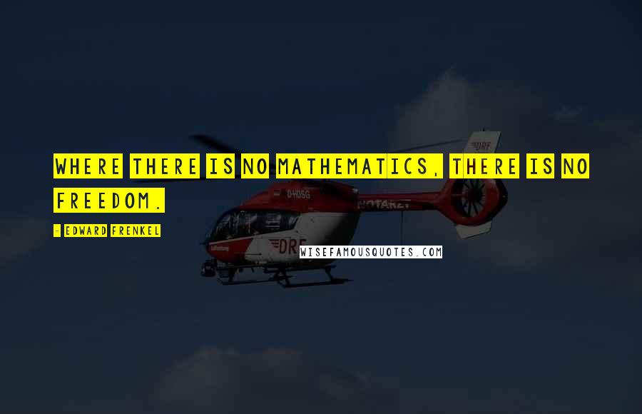 Edward Frenkel Quotes: Where there is no mathematics, there is no freedom.