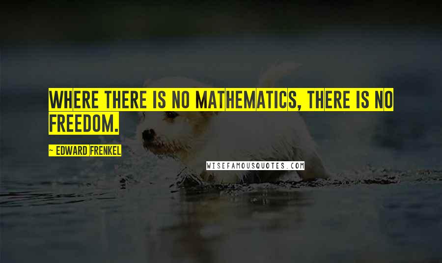 Edward Frenkel Quotes: Where there is no mathematics, there is no freedom.