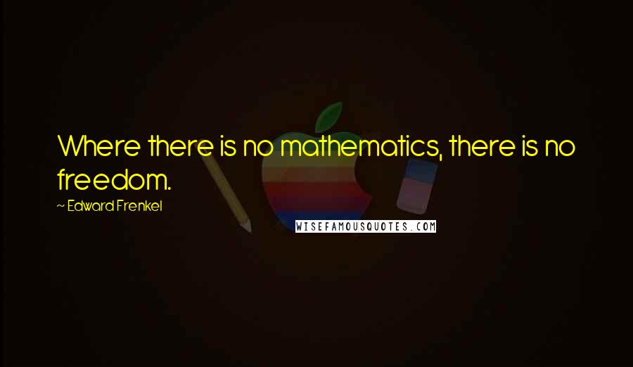 Edward Frenkel Quotes: Where there is no mathematics, there is no freedom.