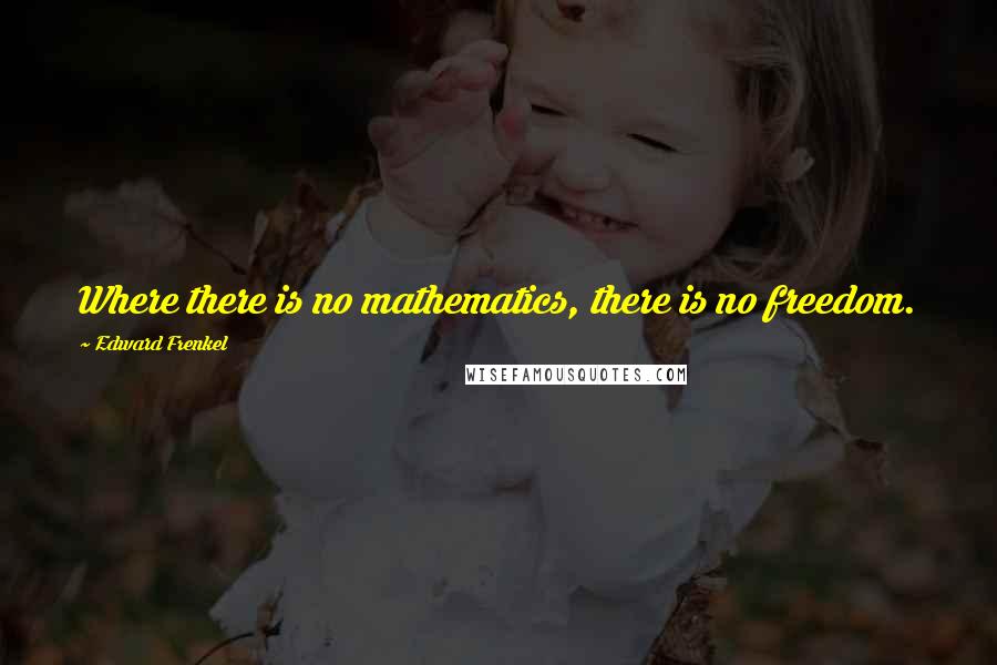 Edward Frenkel Quotes: Where there is no mathematics, there is no freedom.