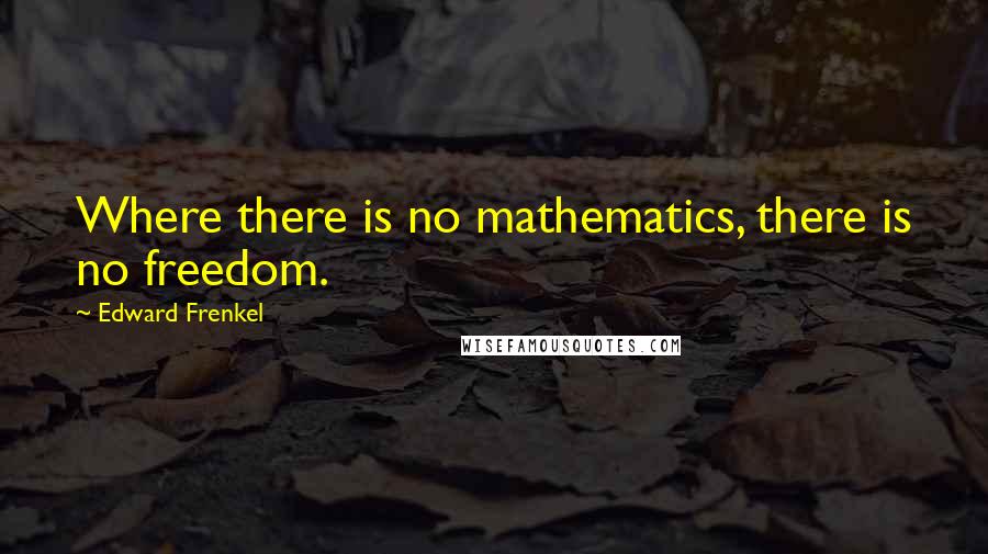 Edward Frenkel Quotes: Where there is no mathematics, there is no freedom.