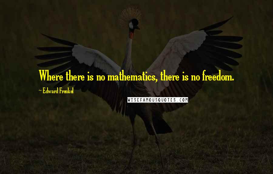 Edward Frenkel Quotes: Where there is no mathematics, there is no freedom.