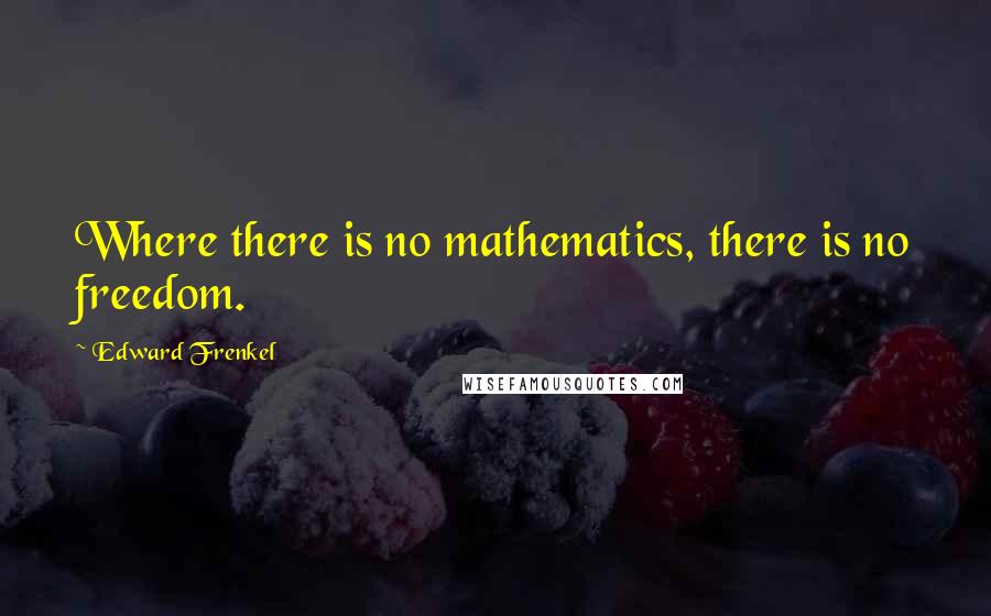 Edward Frenkel Quotes: Where there is no mathematics, there is no freedom.