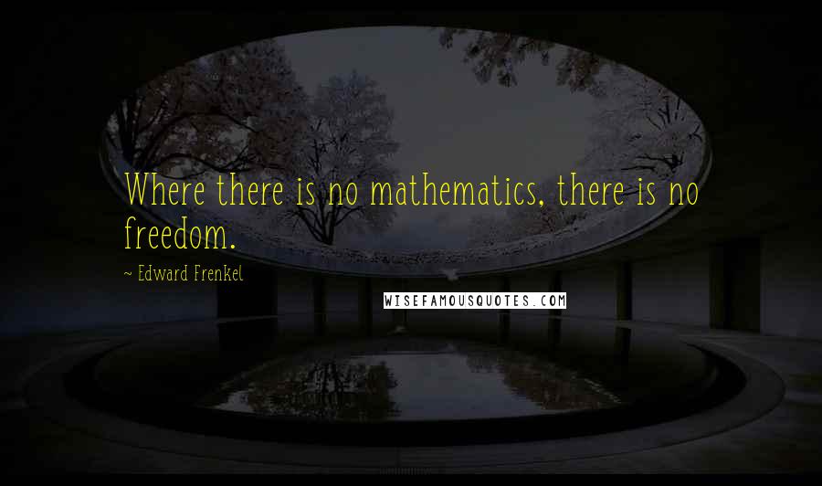 Edward Frenkel Quotes: Where there is no mathematics, there is no freedom.