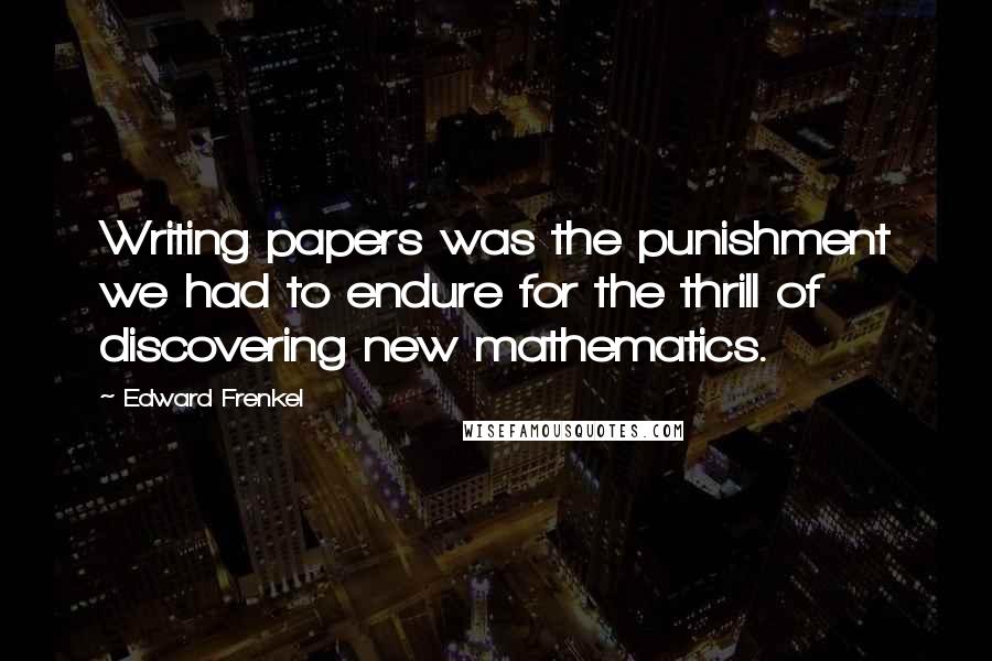 Edward Frenkel Quotes: Writing papers was the punishment we had to endure for the thrill of discovering new mathematics.