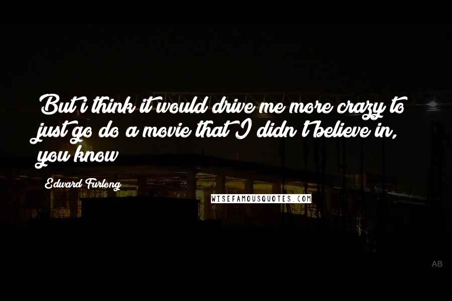 Edward Furlong Quotes: But i think it would drive me more crazy to just go do a movie that I didn't believe in, you know?