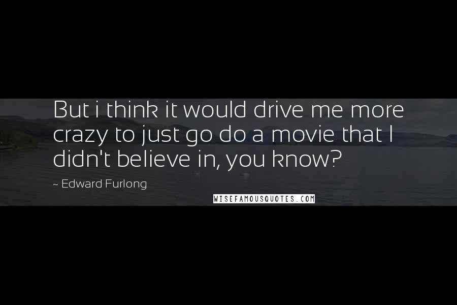 Edward Furlong Quotes: But i think it would drive me more crazy to just go do a movie that I didn't believe in, you know?