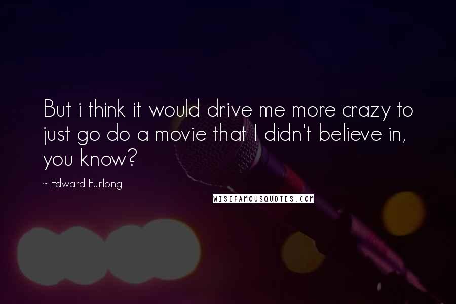 Edward Furlong Quotes: But i think it would drive me more crazy to just go do a movie that I didn't believe in, you know?