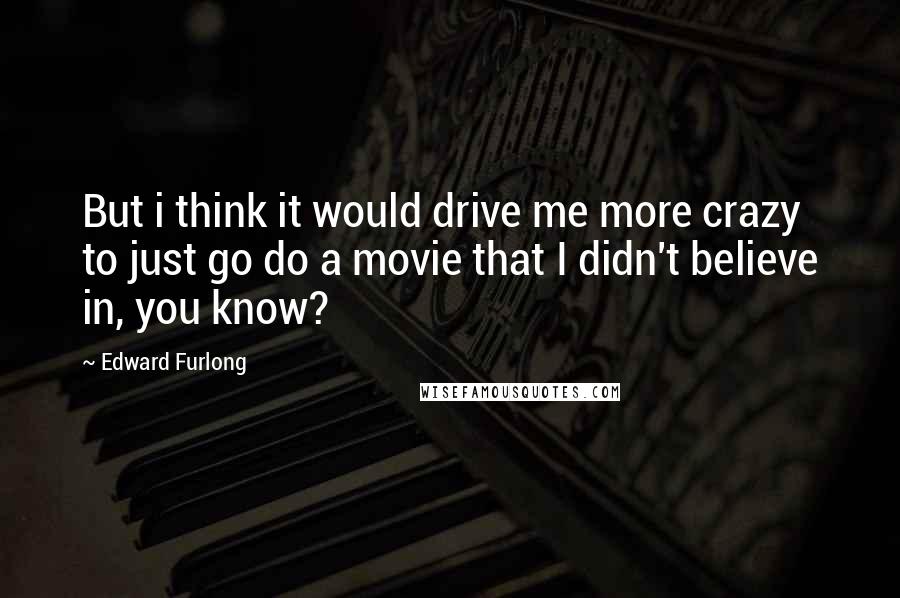 Edward Furlong Quotes: But i think it would drive me more crazy to just go do a movie that I didn't believe in, you know?