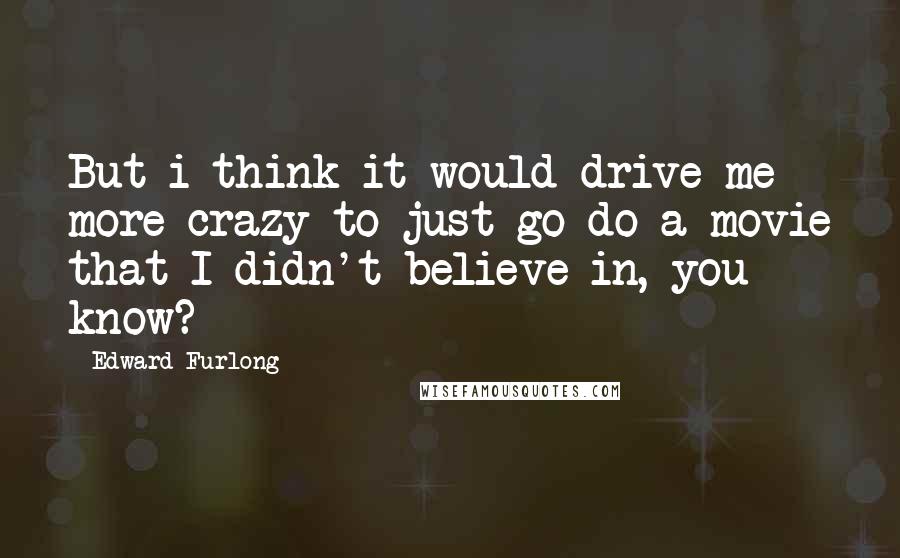 Edward Furlong Quotes: But i think it would drive me more crazy to just go do a movie that I didn't believe in, you know?