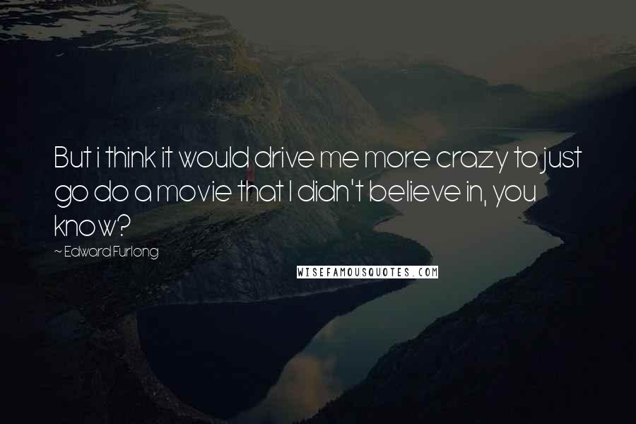 Edward Furlong Quotes: But i think it would drive me more crazy to just go do a movie that I didn't believe in, you know?