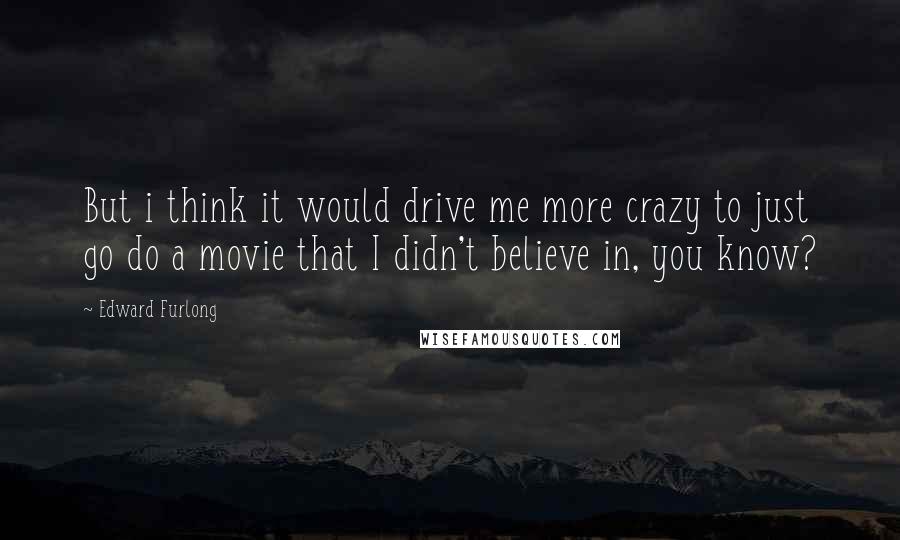 Edward Furlong Quotes: But i think it would drive me more crazy to just go do a movie that I didn't believe in, you know?