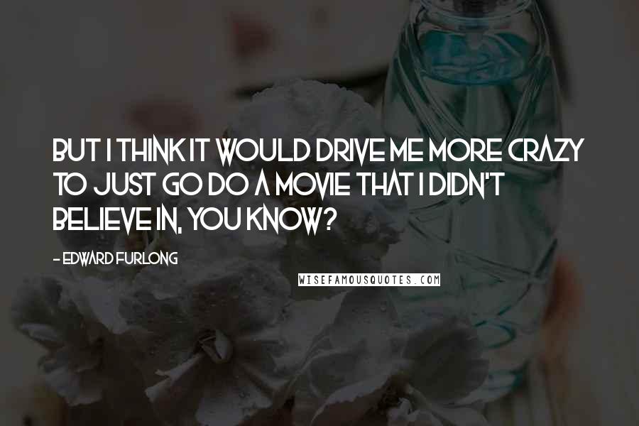 Edward Furlong Quotes: But i think it would drive me more crazy to just go do a movie that I didn't believe in, you know?