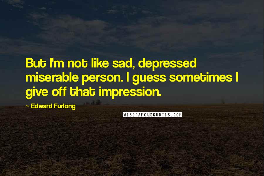 Edward Furlong Quotes: But I'm not like sad, depressed miserable person. I guess sometimes I give off that impression.