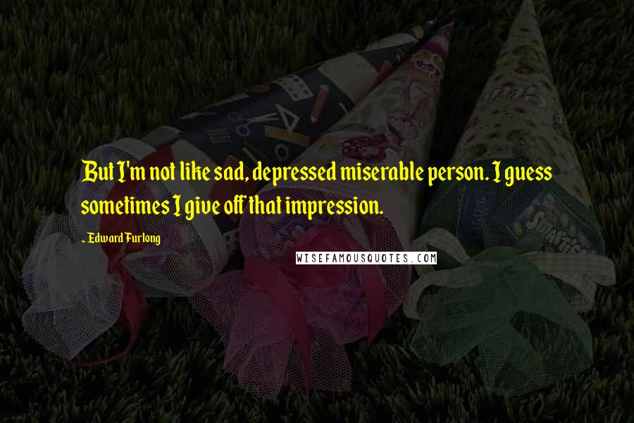 Edward Furlong Quotes: But I'm not like sad, depressed miserable person. I guess sometimes I give off that impression.