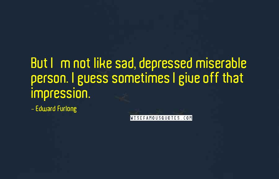 Edward Furlong Quotes: But I'm not like sad, depressed miserable person. I guess sometimes I give off that impression.