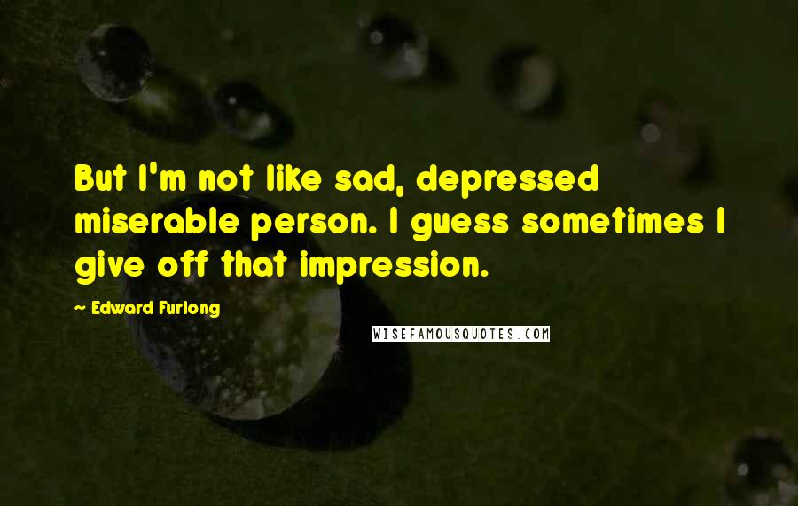 Edward Furlong Quotes: But I'm not like sad, depressed miserable person. I guess sometimes I give off that impression.