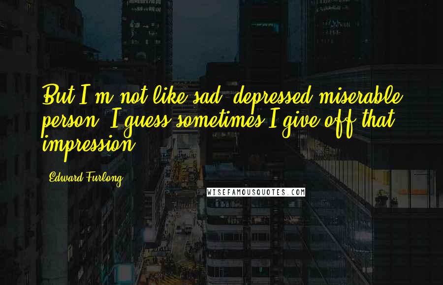 Edward Furlong Quotes: But I'm not like sad, depressed miserable person. I guess sometimes I give off that impression.