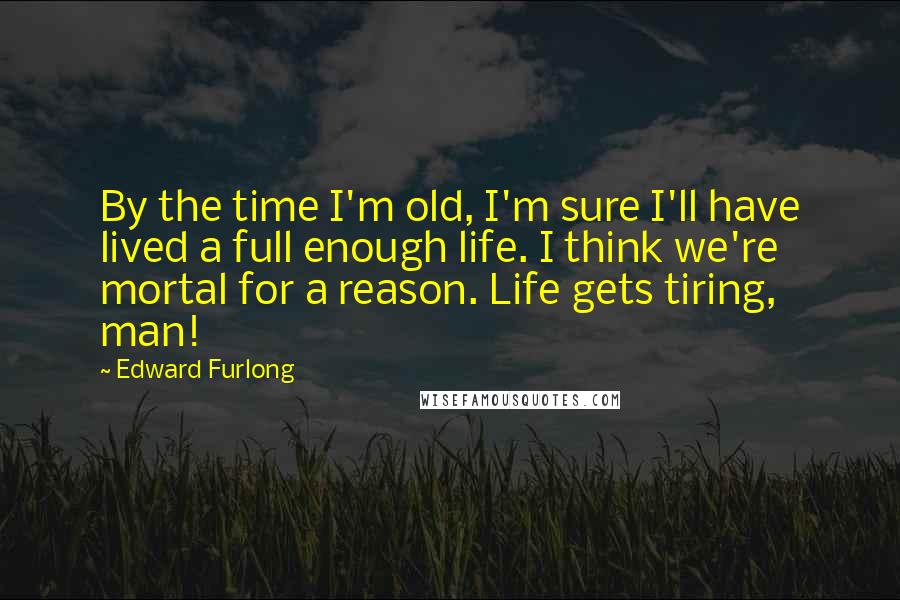 Edward Furlong Quotes: By the time I'm old, I'm sure I'll have lived a full enough life. I think we're mortal for a reason. Life gets tiring, man!