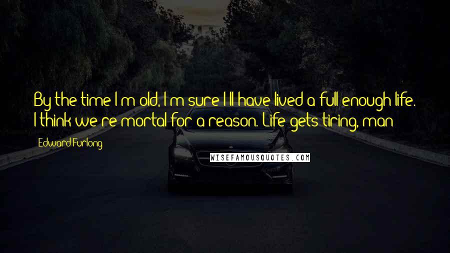 Edward Furlong Quotes: By the time I'm old, I'm sure I'll have lived a full enough life. I think we're mortal for a reason. Life gets tiring, man!