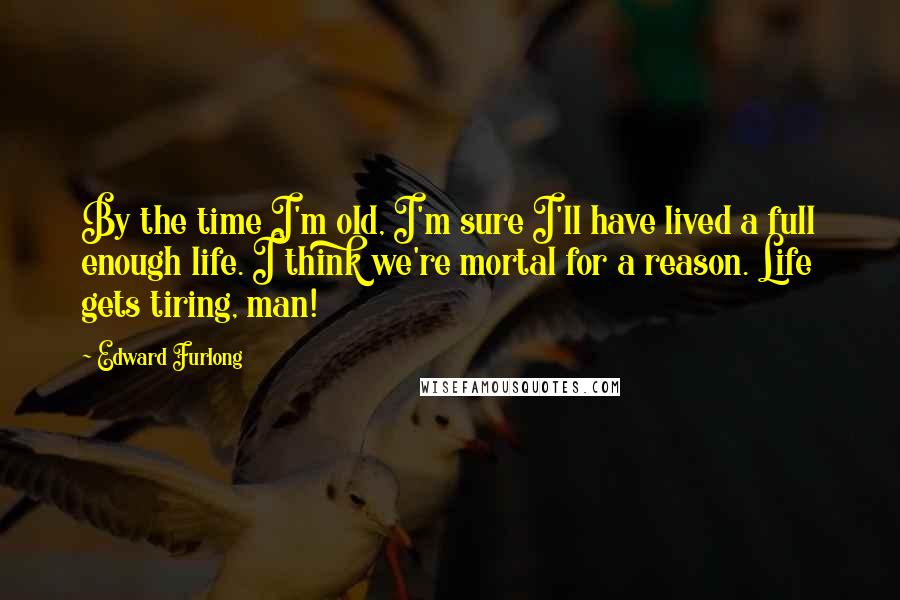 Edward Furlong Quotes: By the time I'm old, I'm sure I'll have lived a full enough life. I think we're mortal for a reason. Life gets tiring, man!