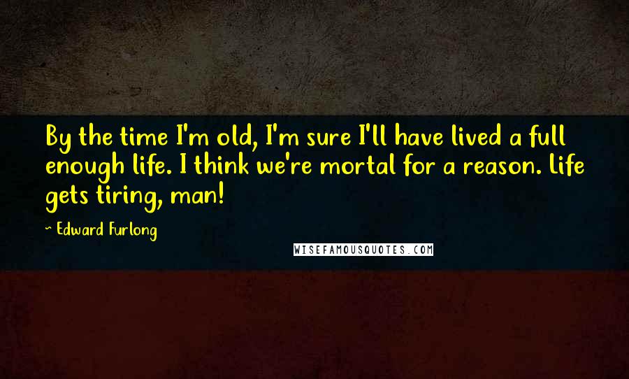 Edward Furlong Quotes: By the time I'm old, I'm sure I'll have lived a full enough life. I think we're mortal for a reason. Life gets tiring, man!