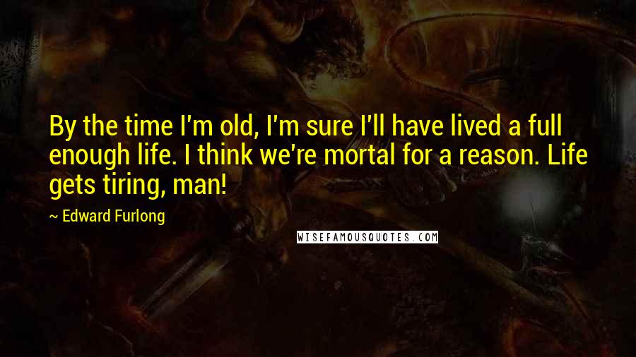 Edward Furlong Quotes: By the time I'm old, I'm sure I'll have lived a full enough life. I think we're mortal for a reason. Life gets tiring, man!