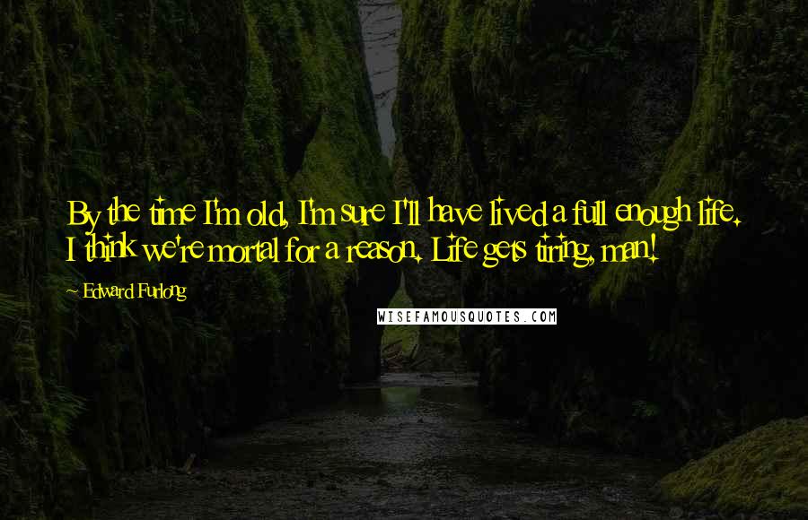 Edward Furlong Quotes: By the time I'm old, I'm sure I'll have lived a full enough life. I think we're mortal for a reason. Life gets tiring, man!