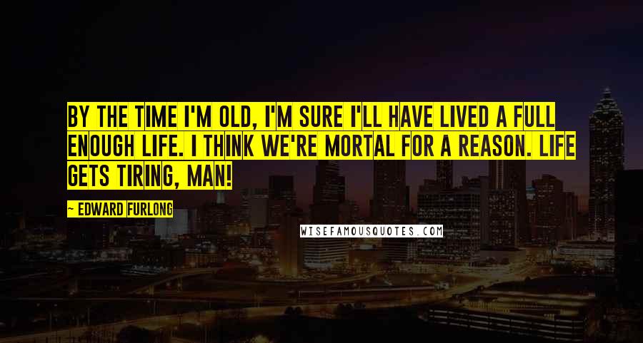 Edward Furlong Quotes: By the time I'm old, I'm sure I'll have lived a full enough life. I think we're mortal for a reason. Life gets tiring, man!