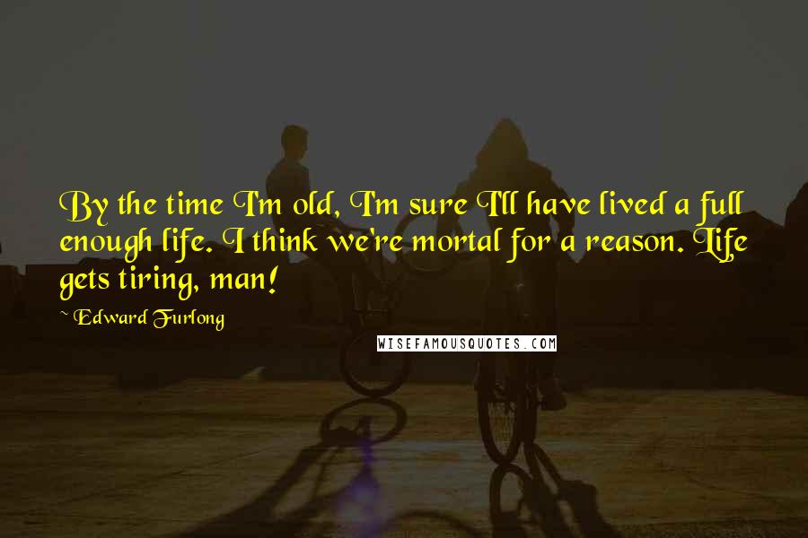 Edward Furlong Quotes: By the time I'm old, I'm sure I'll have lived a full enough life. I think we're mortal for a reason. Life gets tiring, man!