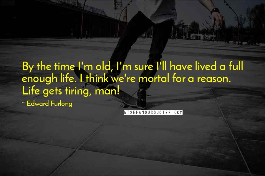 Edward Furlong Quotes: By the time I'm old, I'm sure I'll have lived a full enough life. I think we're mortal for a reason. Life gets tiring, man!