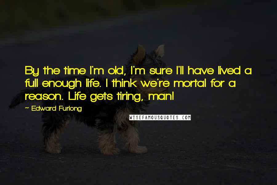 Edward Furlong Quotes: By the time I'm old, I'm sure I'll have lived a full enough life. I think we're mortal for a reason. Life gets tiring, man!